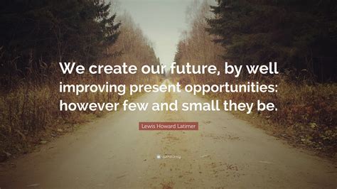 Lewis Howard Latimer Quote We Create Our Future By Well Improving