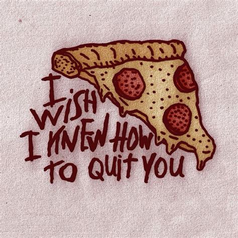 I Wish I Knew How To Quit You Pizza I Love Pizza Pizza Quotes
