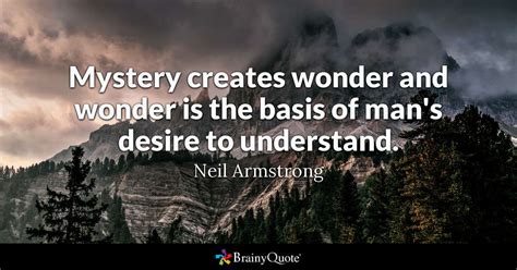 3893 famous quotes about mystery: Mystery creates wonder and wonder is the basis of man's desire to understand. - Neil Armstrong ...