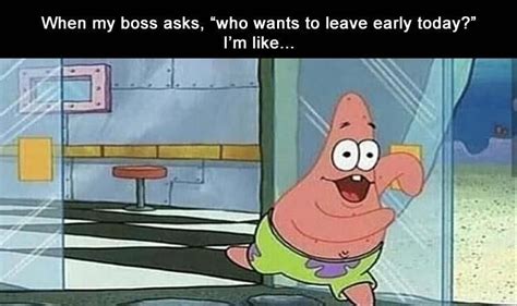 when my boss asks who wants to leave early today i m like