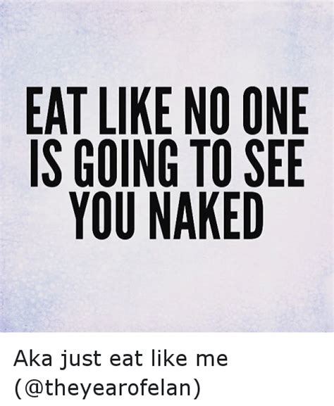 Eat Like No One Is Going To See You Naked Aka Just Eat Like Me Funny Meme On Meme