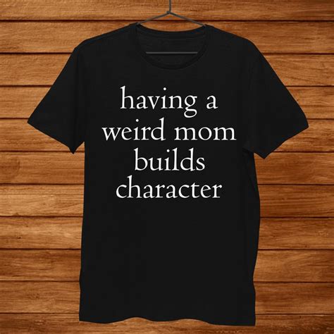 Having A Weird Mom Builds Character Shirt TeeUni