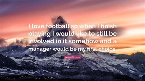 Wayne Rooney Quote I Love Football So When I Finish Playing I Would