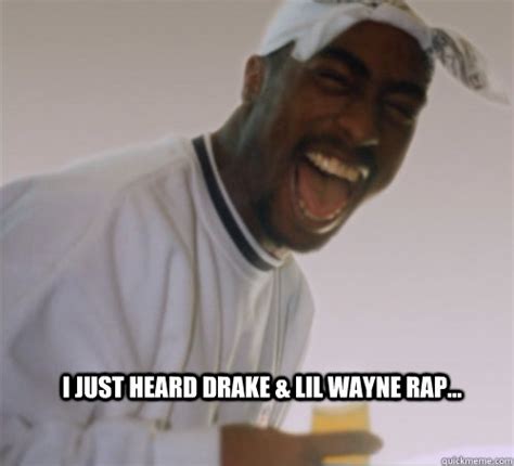 I Just Heard Drake And Lil Wayne Rap 2pac Laughs Quickmeme