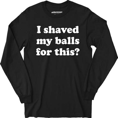 I Shaved My Balls For This Long Sleeve T Shirt M00nshot
