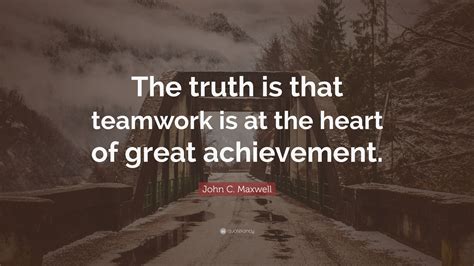 John C Maxwell Quote The Truth Is That Teamwork Is At The Heart Of