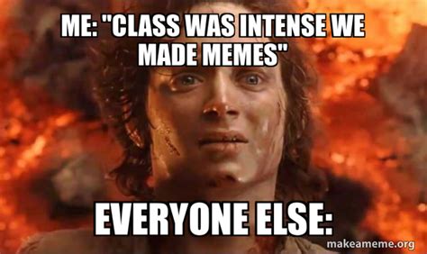 Me Class Was Intense We Made Memes Everyone Else Frodo Its Over