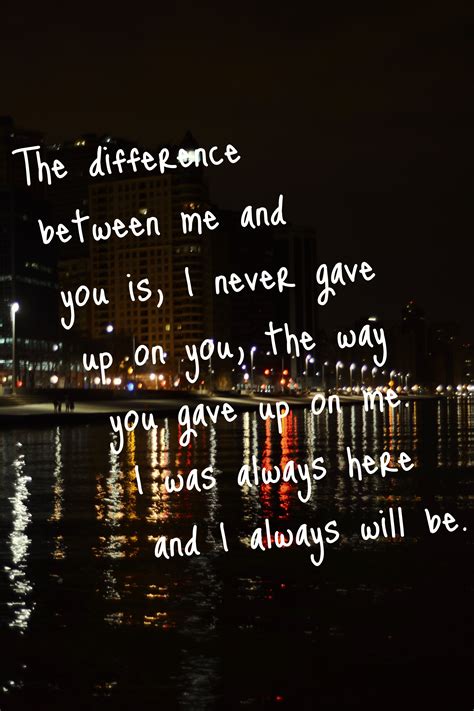 The Difference Between Me And You Is I Never Gave Up On You The Way You Gave Up On Me I Was