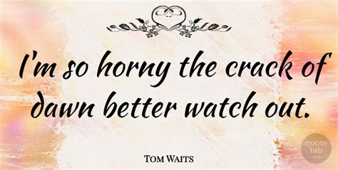 Tom Waits Im So Horny The Crack Of Dawn Better Watch Out Quotetab