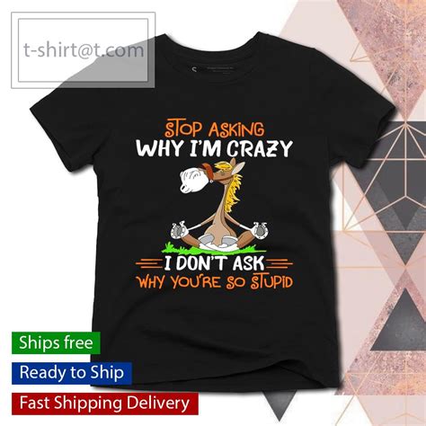 Stop Asking Why Im Crazy I Dont Ask Wht Youre So Stupid Shirt