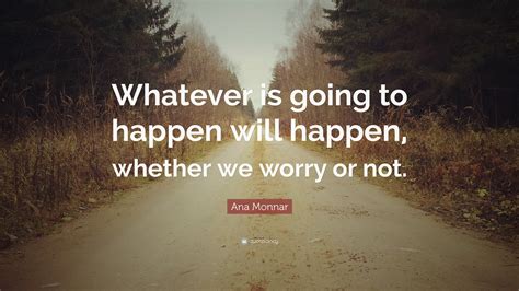 Ana Monnar Quote “whatever Is Going To Happen Will Happen Whether We