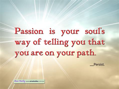 Passion Is Your Souls Way Of Telling You That You Are On Your Path Persist Love Your Life