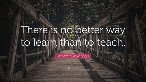 Benjamin Whichcote Quote “there Is No Better Way To Learn Than To Teach”