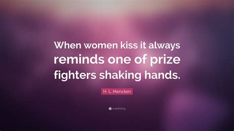 H L Mencken Quote “when Women Kiss It Always Reminds One Of Prize Fighters Shaking Hands”