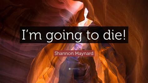 Shannon Maynard Quote “im Going To Die”