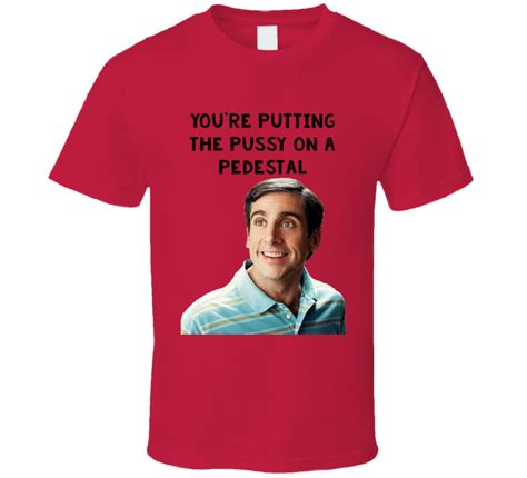 You Re Putting The Pussy On A Pedestal Year Old Virgin T Shirt