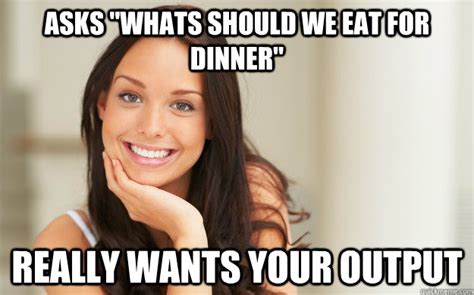Asks Whats Should We Eat For Dinner Really Wants Your Output Good Girl Gina Quickmeme