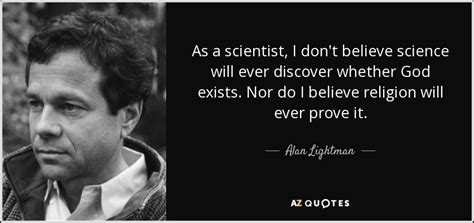 Alan Lightman Quote As A Scientist I Dont Believe Science Will Ever