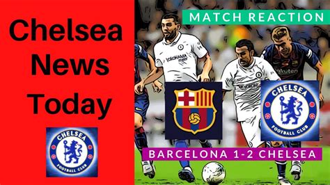 Latest Chelsea Fc News Today Barcelona 1 2 Chelsea Match Reaction