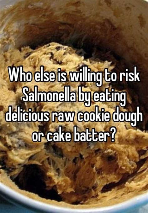 Who Else Is Willing To Risk Salmonella By Eating Delicious Raw Cookie Dough Or Cake Batter