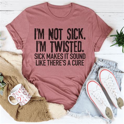 Im Not Sick Im Twisted Sick Makes It Sound Like Theres A Cure Tee