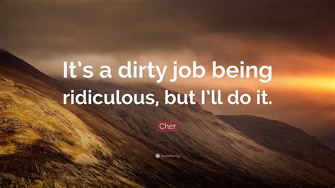 Inspirational dirty quotations to help you with 30 dirty and good morning dirty: Cher Quote: "It's a dirty job being ridiculous, but I'll do it." (7 wallpapers) - Quotefancy