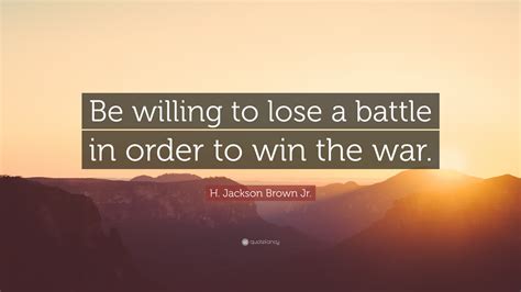 With the lords help and the hope of the gospel, we can win out in the end. H. Jackson Brown Jr. Quote: "Be willing to lose a battle in order to win the war." (12 ...