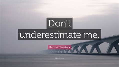 Vcs will assume that if you're making money the point of quotes is to provide 3rd party validation of your business. Bernie Sanders Quote: "Don't underestimate me." (12 wallpapers) - Quotefancy