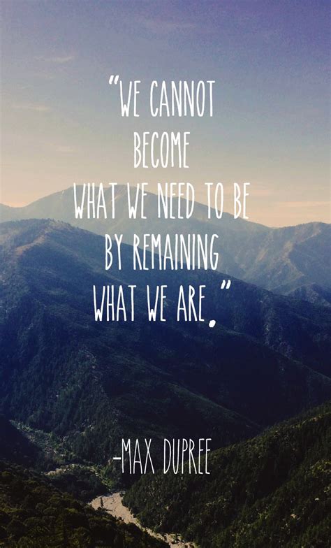 We Cannot Become What We Need To Be By Remaining What We Are