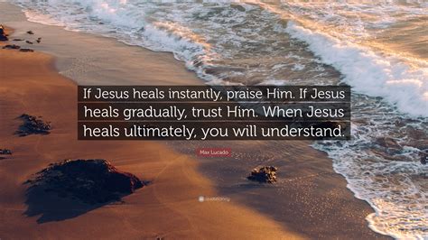 Max Lucado Quote If Jesus Heals Instantly Praise Him If Jesus Heals