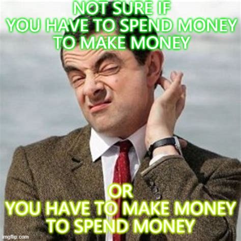 Not Sure If You Have To Spend Money To Make Money Or You Have To Make