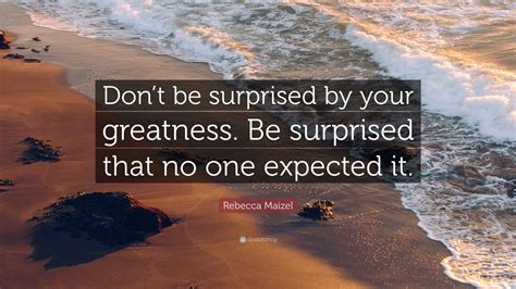 Rebecca Maizel Quote Dont Be Surprised By Your Greatness Be