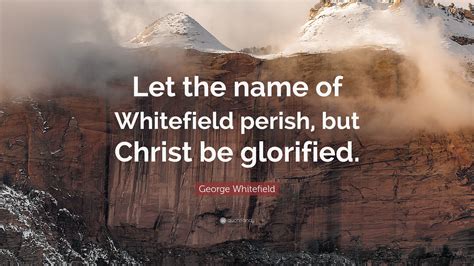 George Whitefield Quote: “Let the name of Whitefield perish, but Christ