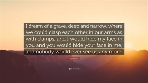 Franz Kafka Quote “i Dream Of A Grave Deep And Narrow Where We Could