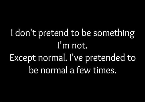 I Don T Pretend To Be Something I M Not Except Normal I Ve Pretended