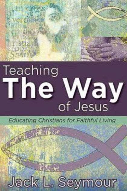 Teaching The Way Of Jesus Educating Christians For Faithful Living By