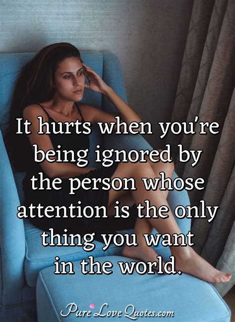 Being hurt is unpleasant but unavoidable. It hurts when you're being ignored by the person whose ...
