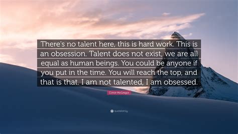 His talent is far from how hard he works and his passion and obsession for his sport. Conor McGregor Quote: "There's no talent here, this is hard work. This is an obsession. Talent ...