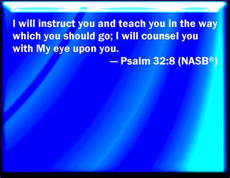 «i will instruct you and teach you in the way you should go; Psalm 32:8 I will instruct you and teach you in the way which you shall go: I will guide you ...