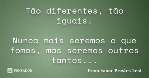 Tão Diferentes Tão Iguais Nunca Mais Francismar Prestes Leal Pensador