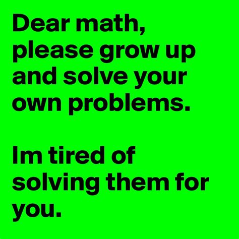 dear math please grow up and solve your own problems im tired of solving them for you post