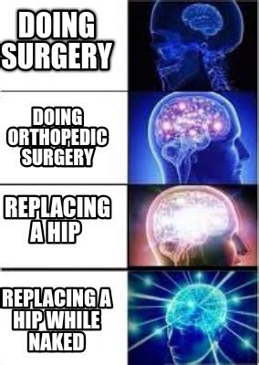 Meme Creator Funny Doing Surgery Replacing A Hip While Naked Doing Orthopedic Surgery