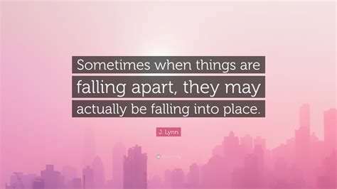 J Lynn Quote “sometimes When Things Are Falling Apart They May Actually Be Falling Into Place”