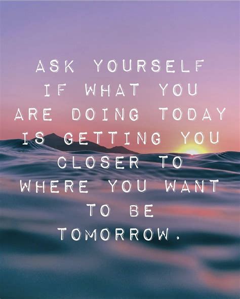 Ask Yourself If What You Are Doing Today Is Getting You Closer To Where