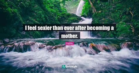 I Feel Sexier Than Ever After Becoming A Mother Quote By Lights