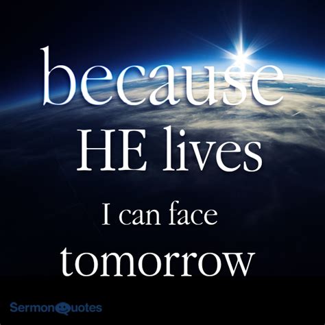 Because He Lives I Can Face Tomorrow Sermon Quotes Because He Lives