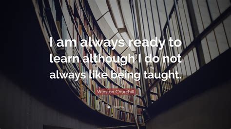Always real and all ways ready! Winston Churchill Quote: "I am always ready to learn although I do not always like being taught ...