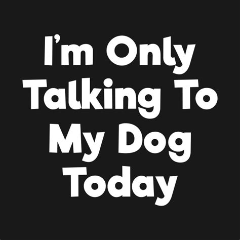 Im Only Talking To My Dog Today Funny T Shirt Dog T Shirt Teepublic