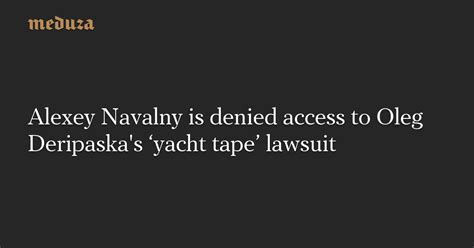 Alexey Navalny Is Denied Access To Oleg Deripaskas ‘yacht Tape