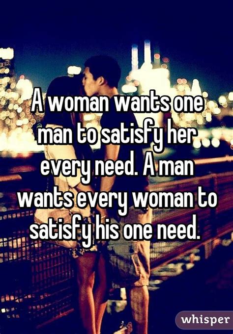 A Woman Wants One Man To Satisfy Her Every Need A Man Wants Every Woman To Satisfy His One Need